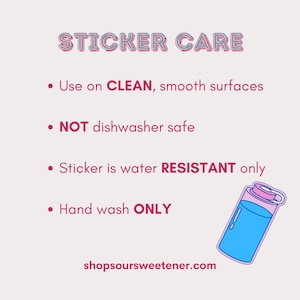 May include: Sticker care instructions with a pink and blue illustration of a water bottle. The text reads: "STICKER CARE", "Use on CLEAN, smooth surfaces", "NOT dishwasher safe", "Sticker is water RESISTANT only", "Hand wash ONLY", and "shopsoursweetener.com".