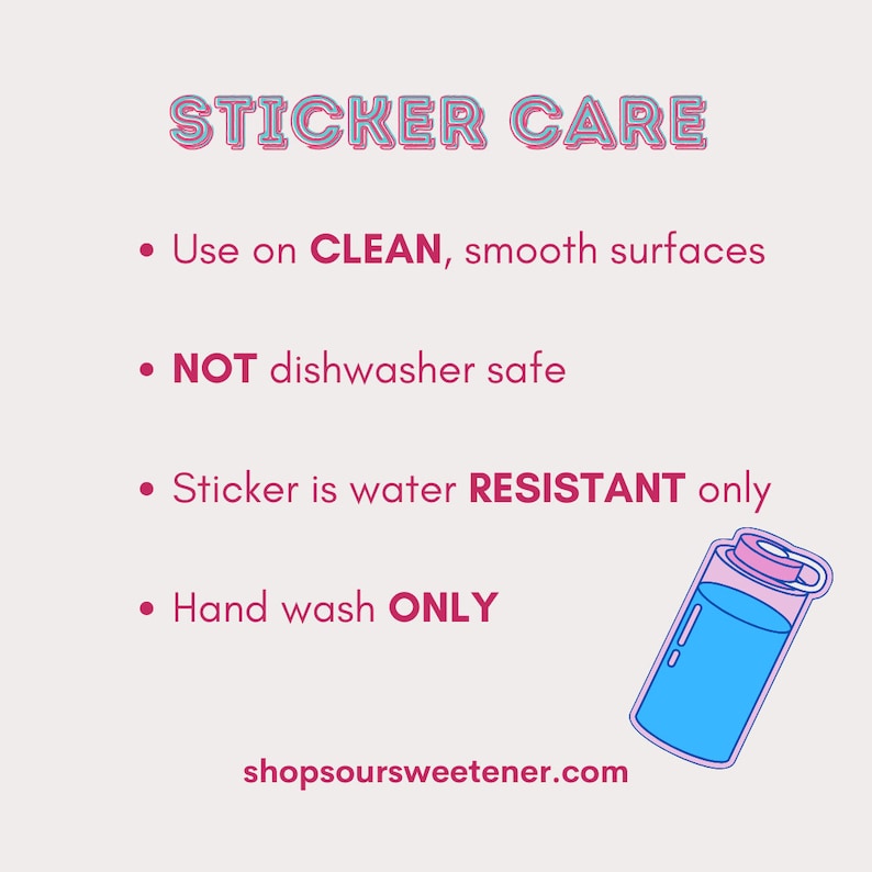 May include: Sticker care instructions with a pink and blue illustration of a water bottle. The text reads: "STICKER CARE", "Use on CLEAN, smooth surfaces", "NOT dishwasher safe", "Sticker is water RESISTANT only", "Hand wash ONLY", and "shopsoursweetener.com".