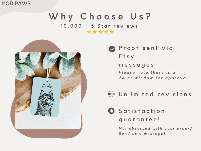 May include: A blue and white personalized pet tag with a black and white illustration of a dog's head. The tag says "Parker" at the top. The image is surrounded by green foliage and a wooden surface. The text "Why Choose Us?" is at the top of the image, along with the text "10,000+ 5 Star reviews". Below the image, the text "Proof sent via Etsy messages" is displayed, followed by "Please note there is a 24 hr window for approval". The text "Unlimited revisions" is also displayed, along with "Satisfaction guarantee!" and "Not obsessed with your order? Send us a message!"