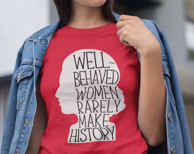 Well-Behaved Women Rarely Make History Shirt, Feminist You Shirt