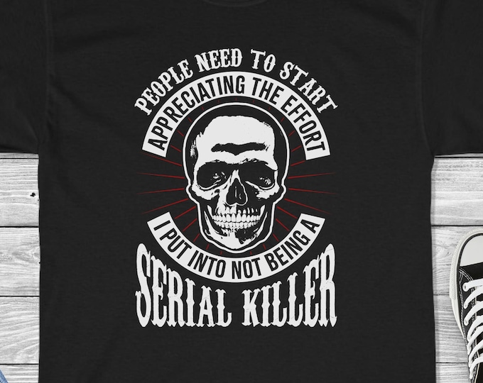 People Need to Start Appreciating the Effort I Put Into Not Being a Serial Killer Shirt - Funny True Crime Gift