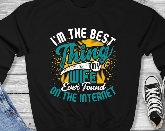 I'm the Best Thing My Wife Ever Found on the Internet Sweatshirt - Funny Online Dating Valentine's Day Gift