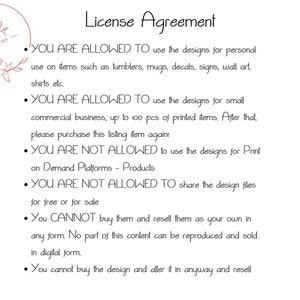 May include: A black and white text document with a floral design in the top left corner. The document outlines the terms of a license agreement for using digital designs. The text states that the designs can be used for personal use on items such as tumblers, mugs, decals, signs, wall art, and shirts. The text also states that the designs can be used for small commercial businesses, up to 100 pieces of printed items. The text also states that the designs cannot be used for print-on-demand platforms or shared for free or for sale.