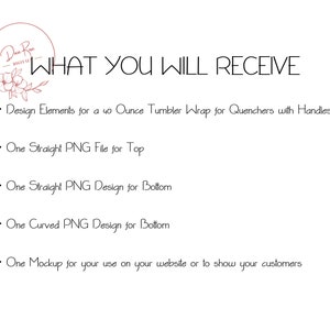 May include: Text that reads "What You Will Receive" followed by a list of design elements included in the product: Design Elements for a 40 ounce Tumbler Wrap for Quenchers with Handles, One Straight PNG File for Top, One Straight PNG Design for Bottom, One Curved PNG Design for Bottom, One Mockup for your use on your website or to show your customers.