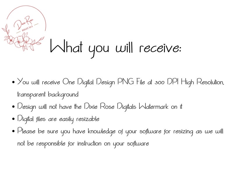 May include: White background with text that reads "What you will receive:" followed by bullet points. The bullet points describe the digital design file, including its format, resolution, and that it will not have a watermark. The text also mentions the files are resizable.