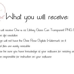 May include: Text that reads "What you will receive:" followed by four bullet points describing the digital file included in the purchase. The bullet points state that the file is a 16 ounce Libbey glass can transparent PNG digital file at 300 dpi resolution, that the design will not have the Dixie Rose Digitals watermark on it, that the digital files are easily resizable, and that the buyer should be sure they have knowledge of their software for resizing as the seller will not be responsible for instruction on the buyer's software.