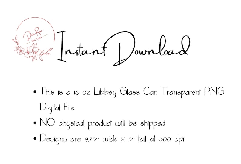 May include: Instant Download text with a floral design in the top left corner. This is a 16 oz Libbey Glass Can Transparent PNG Digital File. No physical product will be shipped. Designs are 9.75 inches wide by 5 inches tall at 300 dpi.