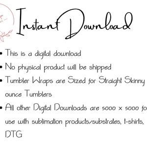 May include: Instant Download text with a floral design in the top left corner. The text says "This is a digital download. No physical product will be shipped. Tumbler Wraps are Sized for Straight Skinny 20 ounce Tumblers. All other Digital Downloads are 5000 x 5000 for use with sublimation products/substrates, t-shirts, DTG."
