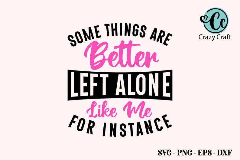 May include: A pink and black graphic design on a light pink background. The text reads "Some things are better left alone like me for instance." The Crazy Craft logo is in the upper right corner. The bottom of the image has the file types SVG, PNG, EPS, and DXF.