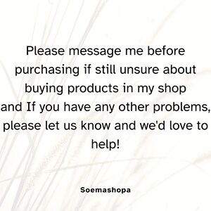 May include: A white graphic with black text that reads: Please message me before purchasing if still unsure about buying products in my shop and If you have any other problems, please let us know and we'd love to help! The shop name Soemashopa is below.
