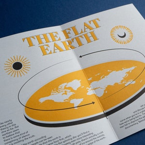 May include: A white and yellow illustration of a flat earth with a black outline. The illustration shows the continents and oceans of the world. The text "THE FLAT EARTH" is written in black letters at the top of the illustration. The text "Like nearly every other theory in this zine so far, flat earthers seem to believe that there is some kind of conspiracy of silence is masking the truth." is written in black letters at the bottom left of the illustration.