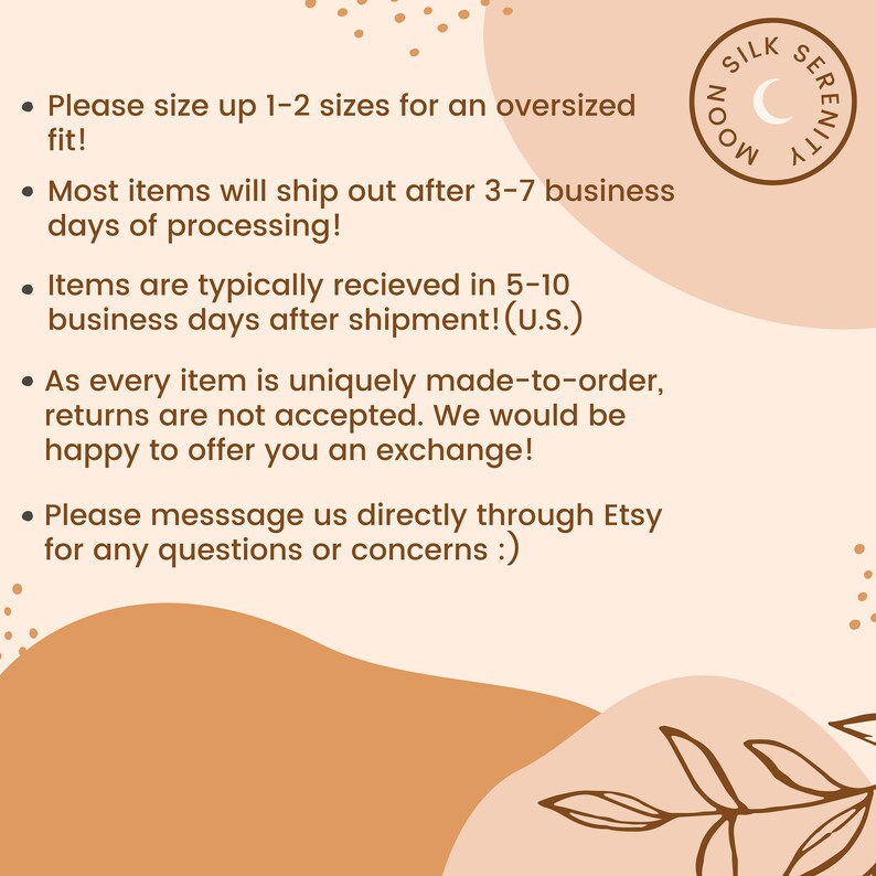 May include: A text-based image with a peach background and brown text. The text reads: "Please size up 1-2 sizes for an oversized fit! Most items will ship out after 3-7 business days of processing! Items are typically received in 5-10 business days after shipment! (U.S.) As every item is uniquely made-to-order, returns are not accepted. We would be happy to offer you an exchange! Please message us directly through Etsy for any questions or concerns :)"