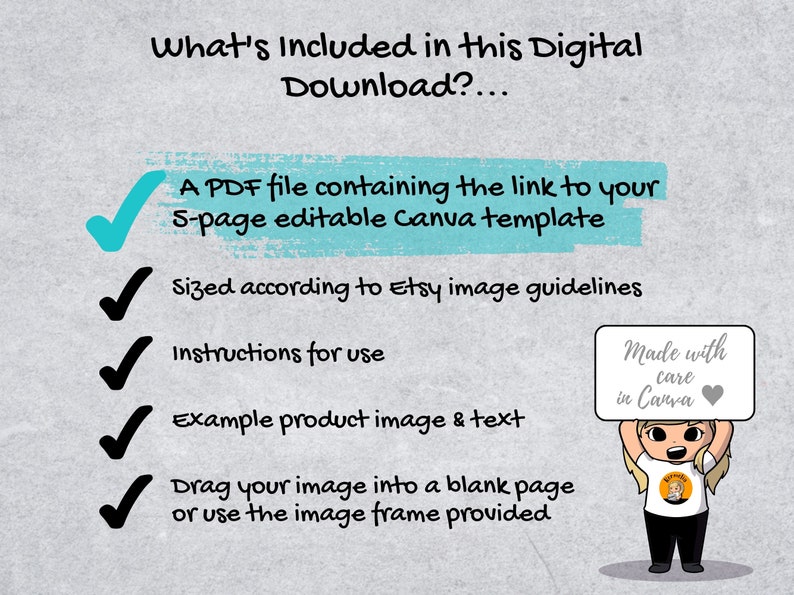 May include: A checklist with five green checkmarks next to the following items: A PDF file containing the link to your 5-page editable Canva template, Sized according to Etsy image guidelines, Instructions for use, Example product image & text, Drag your image into a blank page or use the image frame provided. A cartoon character is holding a sign that says "Made with care in Canva".