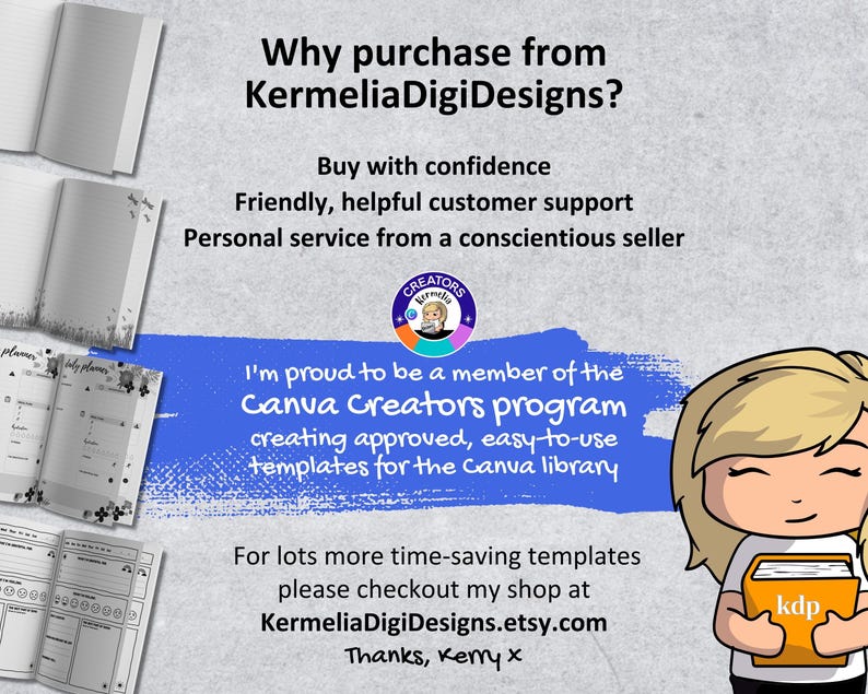 May include: A digital illustration of a smiling cartoon character holding a book with the text "kdp" on the cover. The text "Why purchase from KermeliaDigiDesigns?" is at the top of the image. The text "Buy with confidence" is below the title. The text "Friendly, helpful customer support" is below the text "Buy with confidence". The text "Personal service from a conscientious seller" is below the text "Friendly, helpful customer support". The text "I'm proud to be a member of the Canva Creators program creating approved, easy-to-use templates for the Canva library" is below the text "Personal service from a conscientious seller". The text "For lots more time-saving templates please checkout my shop at KermeliaDigiDesigns.etsy.com Thanks, Kemyx" is below the text "I'm proud to be a member of the Canva Creators program creating approved, easy-to-use templates for the Canva library".