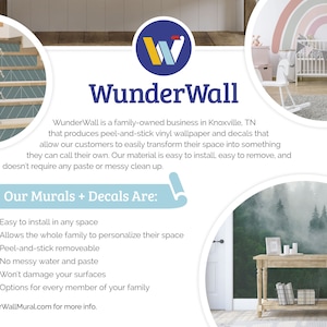 May include: WunderWall is a family-owned business in Knoxville, TN that produces peel-and-stick vinyl wallpaper and decals. The text "Our Murals + Decals Are:" is listed with bullet points describing the features of the product. The features include: easy to install in any space, allows the whole family to personalize their space, peel-and-stick removable, no messy water and paste, won't damage your surfaces, and options for every member of your family. The text "Visit WunderWallMural.com for more info." is at the bottom of the image.