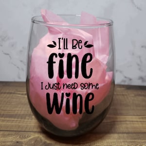 I&#39;ll Be Fine, I Just Need Some Wine, Wine Glass, Holiday Gift, Birthday Gift, Gift For Mom, Sister, Girlfriend