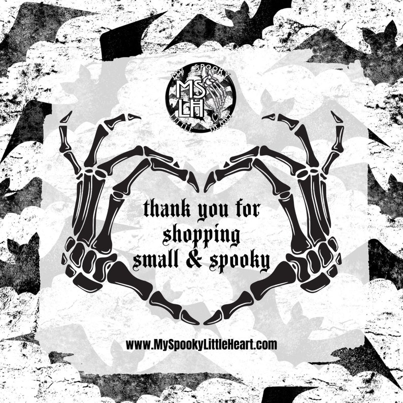 May include: Black and white image of two skeletal hands forming a heart shape. The hands are surrounded by bats. The text "thank you for shopping small & spooky" is written in the center of the heart. The website address "www.MySpookyLittleHeart.com" is written below the heart.