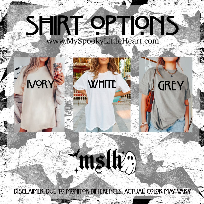 May include: Three women's t-shirts in ivory, white, and grey with the text "IVORY", "WHITE", and "GREY" printed on the front. The text "SHIRT OPTIONS" and "www.MySpookyLittleHeart.com" are at the top of the image. The text "mslh" and a ghost are at the bottom of the image. The text "DISCLAIMER: DUE TO MONITOR DIFFERENCES, ACTUAL COLOR MAY VARY" is at the bottom of the image.