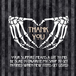 May include: A black and white graphic of two skeletal hands forming a heart shape with the text "THANK YOU" inside. The text below reads "YOUR SUPPORT MEANS A LOT TO ME! BE SURE TO FAVORITE MY SHOP TO GET NOTIFIED WHEN NEW ITEMS GET LISTED."