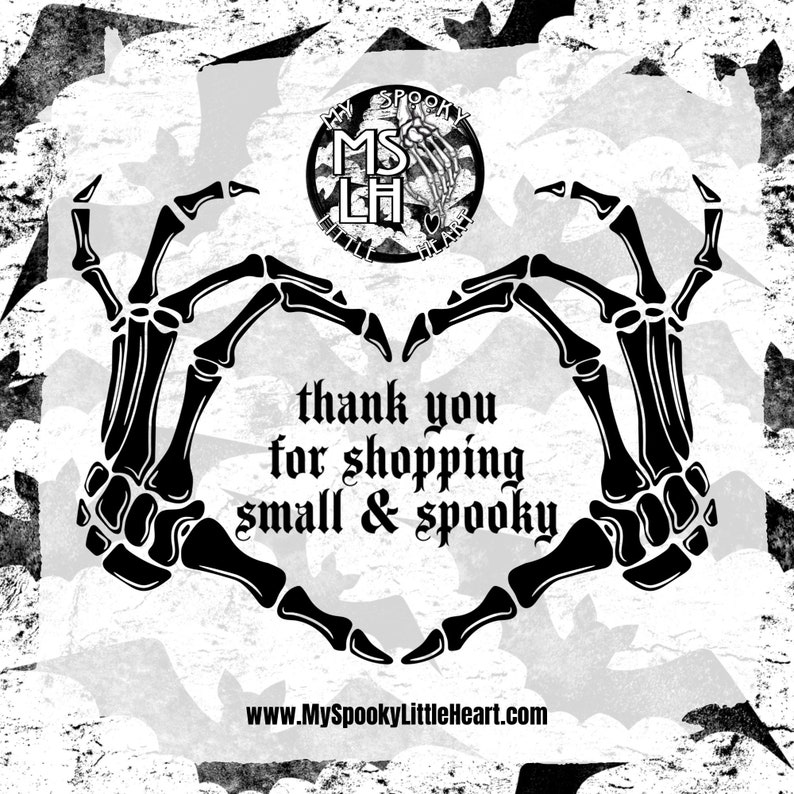 May include: Black and white image of two skeletal hands forming a heart shape. The hands are surrounded by a pattern of bats. The text "thank you for shopping small & spooky" is in the center of the heart. The text "www.MySpookyLittleHeart.com" is at the bottom of the image.