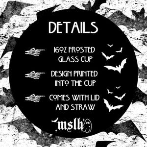 May include: Black and white graphic design with bats and the text "DETAILS" in a large font. The text below lists the details of a 16oz frosted glass cup, including that it comes with a lid and straw. The text "mslh" is at the bottom of the graphic.