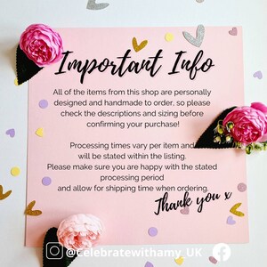 May include: Pink and white card with the text "Important Info" in black. The card has a pink background with white polka dots and a white border. The text is in a bold, sans-serif font. The card also includes the text "All of the items from this shop are personally designed and handmade to order, so please check the descriptions and sizing before confirming your purchase! Processing times vary per item and will be stated within the listing. Please make sure you are happy with the stated processing period and allow for shipping time when ordering. Thank you x @Celebratewithamy_UK f".