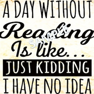 May include: A black and white graphic text design that reads "A day without reading is like... Just kidding, I have no idea."