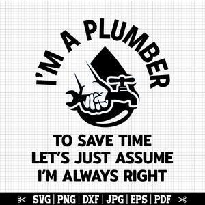 May include: Black and white graphic design with the text "I'm a plumber to save time let's just assume I'm always right".