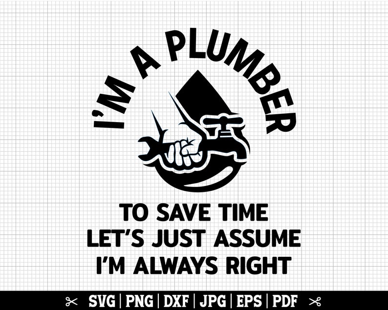 May include: Black and white graphic design with the text "I'm a plumber to save time let's just assume I'm always right".
