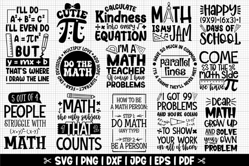 May include: Black and white digital design files for crafting and cutting. The designs feature math-themed quotes and illustrations, such as "I'll do A&sup2; + B&sup2; = C&sup2; I'll even do A = &pi;r&sup2; but y = mx + b that's where I draw the line", "Cutie &pi;", "Calculate Kindness into every equation", "Math is my jam", "Happy (9x9)+(6x3)+1 days of school", "Do the math", "I'm a math teacher of course I have problems", "Have so much in common it's a shame they'll never meet parallel lines", "Come to the math side we have &pi;", "5 out of 4 people struggle with (x+y)&sup2; = (x-y)&sup2; math", "Math the only subject that counts", "How to be a math person: Step 1: Do math (any type) Step 2: Be a person", "I got 99 problems and you're going to show your work on all of them", "Dear math grow up and solve your own problem".