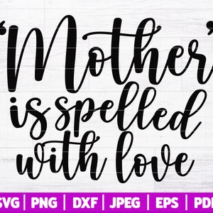 May include: Black and white text graphic that reads "Mother is spelled with love" with quotation marks around the word "Mother".  The text is in a cursive font.  Below the text are the words "SVG | PNG | DXF | JPEG | EPS | PDF".