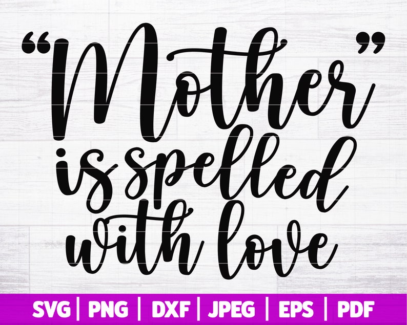 May include: Black and white text graphic that reads "Mother is spelled with love" with quotation marks around the word "Mother".  The text is in a cursive font.  Below the text are the words "SVG | PNG | DXF | JPEG | EPS | PDF".