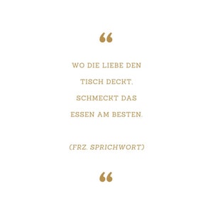 May include: A quote in gold text on a white background. The quote reads: "Wo die Liebe den Tisch deckt, schmeckt das Essen am besten. (FRZ. SPRICHWORT)"