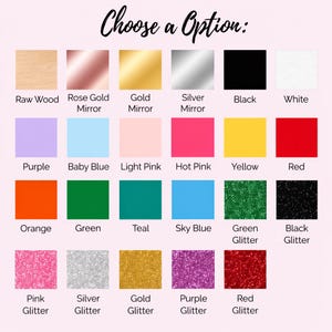 May include: A color chart with various options, including Raw Wood, Rose Gold Mirror, Gold Mirror, Silver Mirror, Black, and White. Additional colors are Purple, Baby Blue, Light Pink, Hot Pink, Yellow, Red, Orange, Green, Teal, Sky Blue, Green Glitter, and Black Glitter.