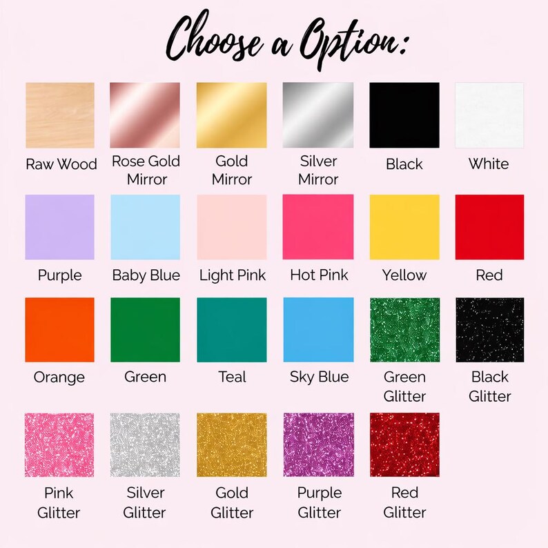 May include: A color chart with various options, including Raw Wood, Rose Gold Mirror, Gold Mirror, Silver Mirror, Black, and White. Additional colors are Purple, Baby Blue, Light Pink, Hot Pink, Yellow, Red, Orange, Green, Teal, Sky Blue, Green Glitter, and Black Glitter.