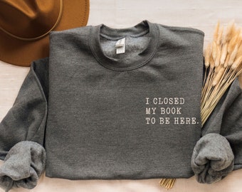 I closed my book to be here, Book Lover sweatshirt, Teacher Book sweater Book Lover Gift, funny bookish sweatshirt, Teacher gift, Bookworm