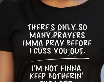 There's Only So Many Prayers Imma Pray Before I Cuss You Out Im not Finna Keep Botherin the Lord Sarcastic Graphic T-Shirt/ Adult Humor Tee