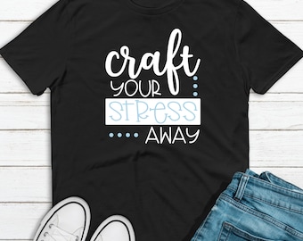 Craft your Stress Away T Shirt, Craft Shirt, Stress T Shirt, Gift for Her or Him