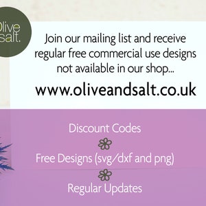 May include: A pink and white graphic with the text "Olive & Salt." and the website address "www.oliveandsalt.co.uk". The text "Join our mailing list and receive regular free commercial use designs not available in our shop..." is also included. The graphic also includes the text "Discount Codes", "Free Designs (svg/dxf and png)", and "Regular Updates".