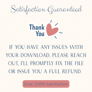 May include: A digital graphic with the text Satisfaction Guaranteed, Thank You, and a pink heart icon. Below, the text reads: IF YOU HAVE ANY ISSUES WITH YOUR DOWNLOAD, PLEASE REACH OUT, I'LL PROMPTLY FIX THE FILE OR ISSUE YOU A FULL REFUND. Goal: 100% Satisfaction.