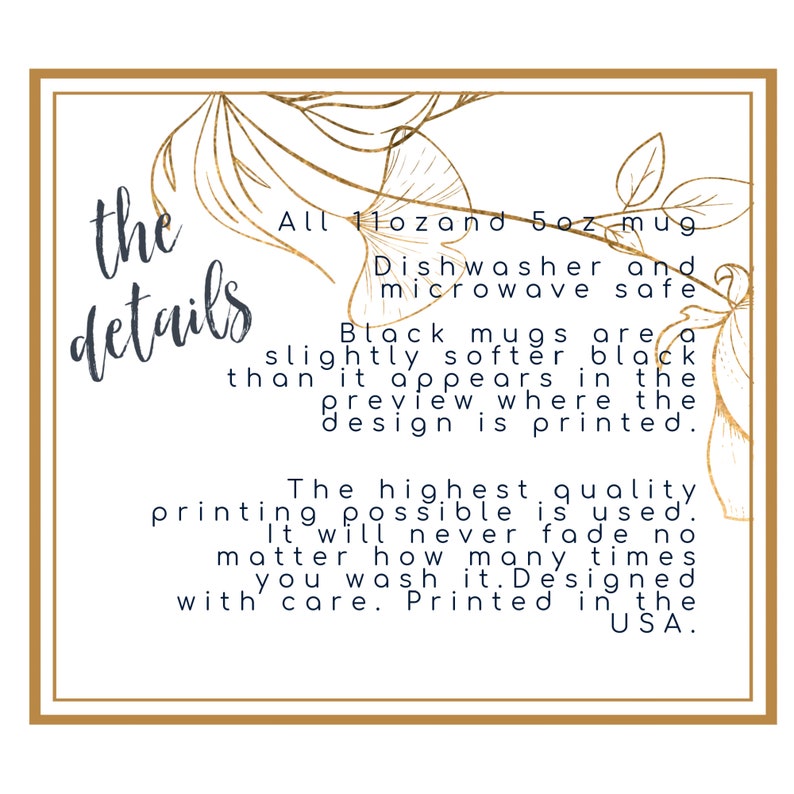 Puede incluir: Texto superpuesto sobre un fondo blanco con un borde dorado. El texto dice "the details" en una fuente decorativa. El texto contin&uacute;a con "All 11oz and 5oz mug Dishwasher and microwave safe Black mugs are a slightly softer black than it appears in the preview where the design is printed. The highest quality printing possible is used. It will never fade no matter how many times you wash it. Designed with care. Printed in the USA."