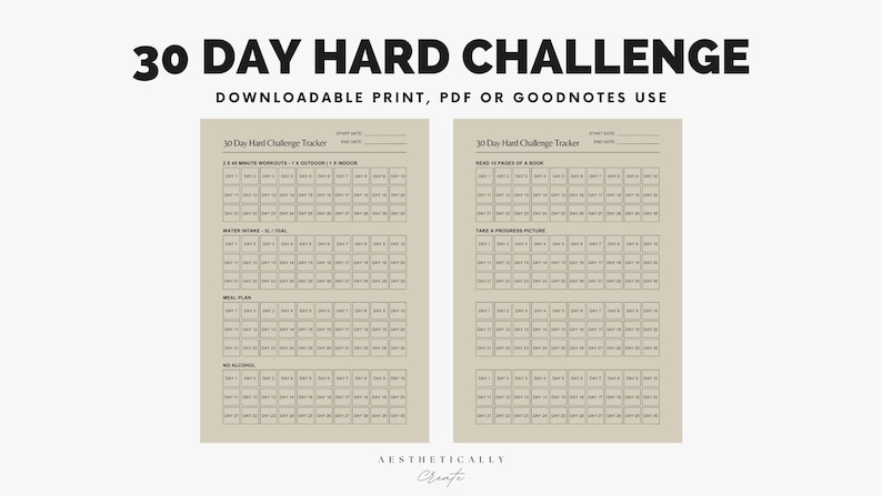 May include: Two printable 30 Day Hard Challenge trackers with a beige background. The trackers are divided into 30 columns for each day of the month. The left tracker has the following categories: 30 Minute Workouts, Water Intake, Meal Plan, No Alcohol. The right tracker has the following categories: Read 10 Pages of a Book, Take a Progress Picture. The text at the top of the trackers reads: '30 Day Hard Challenge Tracker' and 'Downloadable Print, PDF or Goodnotes Use'. The text at the bottom of the trackers reads: 'AESTHETICALLY Create'.