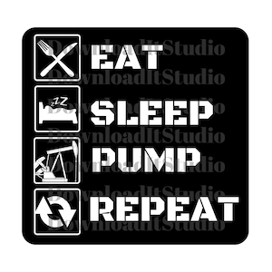 May include: Black and white graphic with the text "Eat, Sleep, Pump, Repeat" in a square with four icons: a fork and knife, a bed, an oil pump, and a circular arrow.