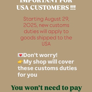 IMPORTANT FOR USA CUSTOMERS!!!
Starting August 29, 2025, new customs duties will apply to goods shipped to the
USA
•Don't worry!
•My shop will cover these customs duties for you.
You won't need to pay anything extra!