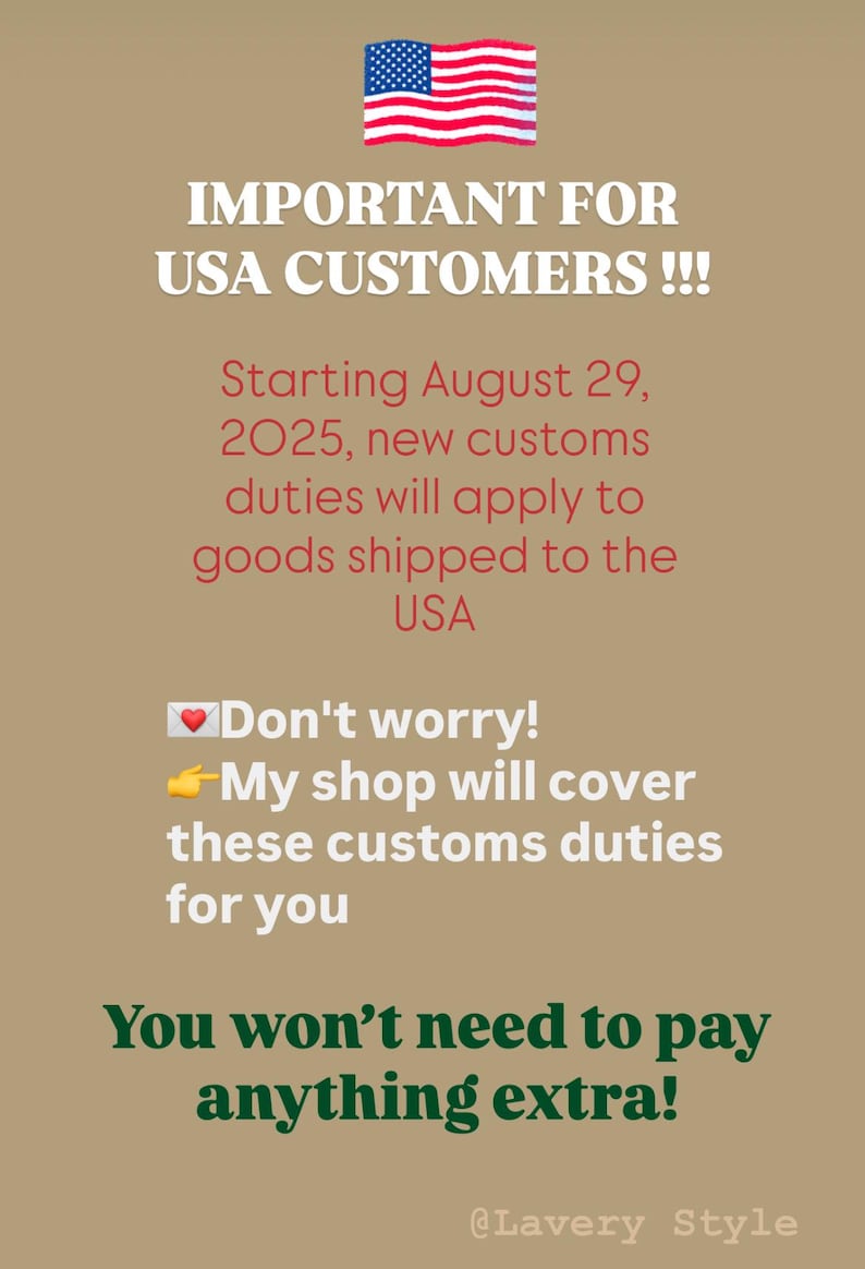 IMPORTANT FOR USA CUSTOMERS!!!
Starting August 29, 2025, new customs duties will apply to goods shipped to the
USA
•Don't worry!
•My shop will cover these customs duties for you.
You won't need to pay anything extra!