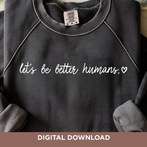 May include: Dark gray sweatshirt with the phrase "let's be better humans." in white script. The sweatshirt has a crew neck and long sleeves. The words "DIGITAL DOWNLOAD" are at the bottom of the image.