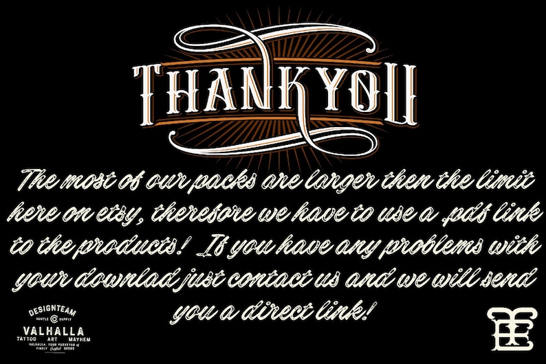 May include: A black and white image with a decorative, stylized font that says "THANK YOU". The text below reads "The most of our packs are larger then the limit here on etsy, therefore we have to use a pdf link to the products! If you have any problems with your download just contact us and we will send you a direct link!"  The text "DESIGNTEAM VALHALLA TATTOO ART MATHEN" is at the bottom of the image.