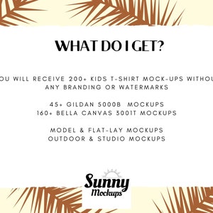 May include: Text graphic on a white background with brown palm leaves on either side. The text reads "WHAT DO I GET?" and lists the following: "YOU WILL RECEIVE 200+ KIDS T-SHIRT MOCK-UPS WITHOUT ANY BRANDING OR WATERMARKS", "45+ GILDAN 5000B MOCKUPS", "160+ BELLA CANVAS 3001T MOCKUPS", "MODEL & FLAT-LAY MOCKUPS", "OUTDOOR & STUDIO MOCKUPS". The text "Sunny Mockups" is at the bottom of the graphic.