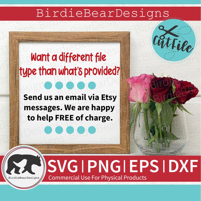May include: A framed sign with a wooden frame and a white background. The sign says "Want a different file type than what's provided? Send us an email via Etsy messages. We are happy to help FREE of charge." There are six turquoise dots on each side of the text. Below the sign is a bear with a bird on its back. The text "SVG | PNG | EPS | DXF" is below the bear. The text "Commercial Use For Physical Products" is below the text "SVG | PNG | EPS | DXF". There are red and pink roses in a clear glass vase to the right of the sign.