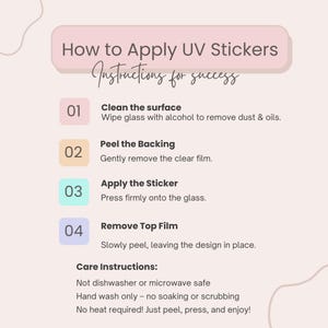 May include: Instructions on how to apply UV stickers. The steps include cleaning the surface, peeling the backing, applying the sticker, and removing the top film. Care instructions include not using a dishwasher or microwave, hand washing only, and no heat required.